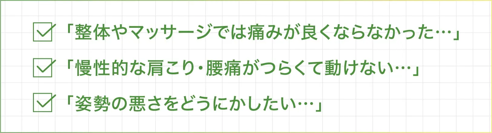 「整体やマッサージでは痛みが良くならなかった…」「慢性的な肩こり・腰痛がつらくて動けない…」「姿勢の悪さをどうにかしたい…」